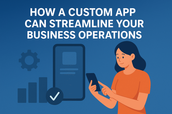 How a Custom App Can Streamline Your Business Operations
